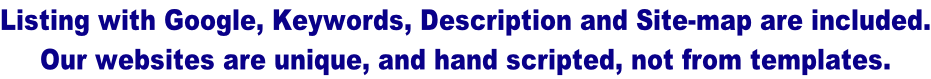 Listing with Google, Keywords, Description and Site-map are included. Our websites are unique, and hand scripted, not from templates.